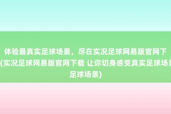 体验最真实足球场景，尽在实况足球网易版官网下载(实况足球网易版官网下载 让你切身感受真实足球场景)