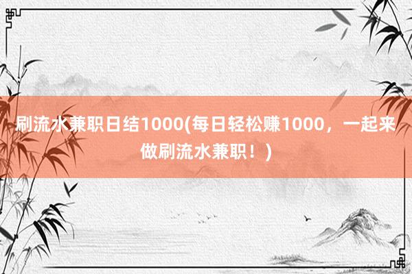 刷流水兼职日结1000(每日轻松赚1000，一起来做刷流水兼职！)