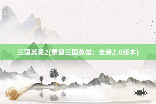 三国英豪2(重塑三国英雄：全新2.0版本)