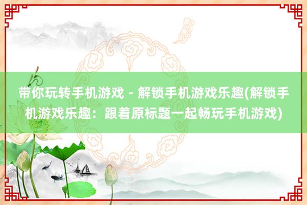 带你玩转手机游戏 - 解锁手机游戏乐趣(解锁手机游戏乐趣：跟着原标题一起畅玩手机游戏)